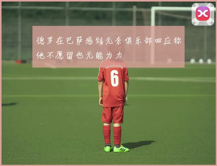 德罗在巴萨感到无奈俱乐部回应称他不愿留也无能为力