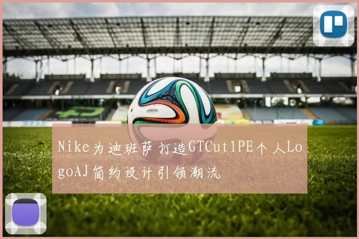 Nike为迪班萨打造GTCut1PE个人LogoAJ简约设计引领潮流