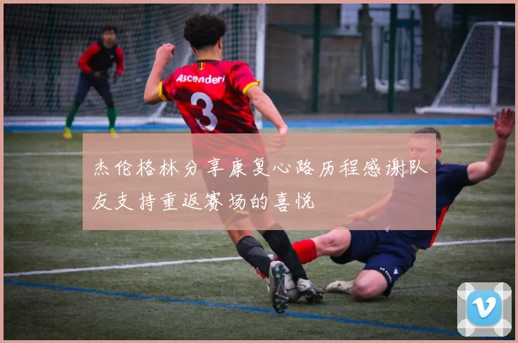 杰伦格林分享康复心路历程感谢队友支持重返赛场的喜悦