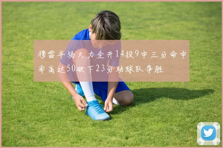 穆雷半场火力全开14投9中三分命中率高达50砍下23分助球队争胜