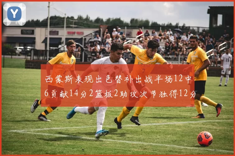 西蒙斯表现出色替补出战半场12中6贡献14分2篮板2助攻次节独得12分
