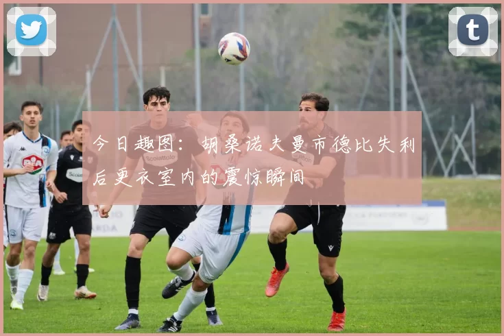 今日趣图：胡桑诺夫曼市德比失利后更衣室内的震惊瞬间