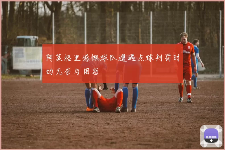 阿莱格里感慨球队遭遇点球判罚时的无奈与困惑