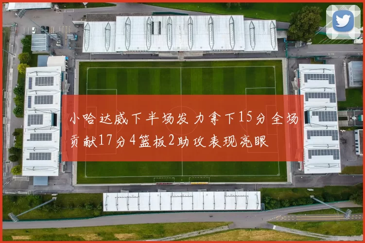 小哈达威下半场发力拿下15分全场贡献17分4篮板2助攻表现亮眼
