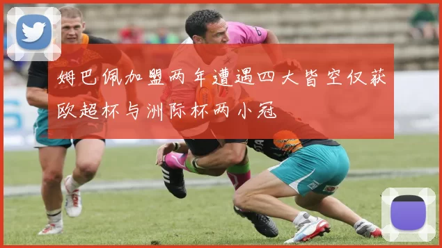 姆巴佩加盟两年遭遇四大皆空仅获欧超杯与洲际杯两小冠
