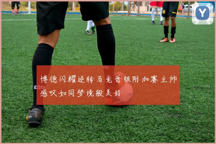 博德闪耀逆转马竞晋级附加赛主帅感叹如同梦境般美好