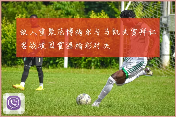 故人重聚范博梅尔与马凯共赏拜仁客战埃因霍温精彩对决